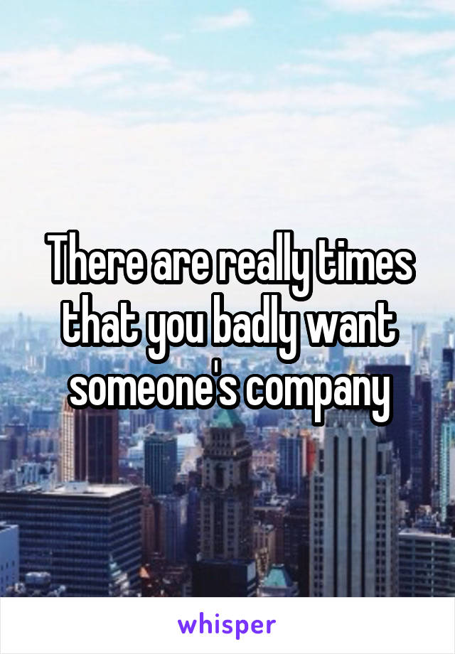There are really times that you badly want someone's company