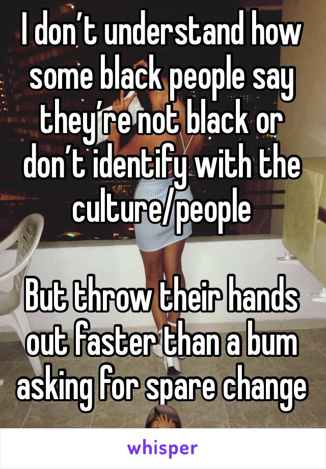 I don’t understand how some black people say they’re not black or don’t identify with the culture/people 

But throw their hands out faster than a bum asking for spare change 🤦🏾‍♀️