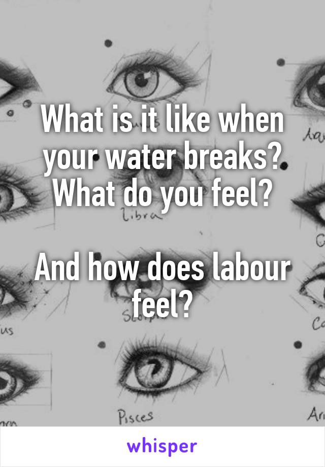What is it like when your water breaks? What do you feel?

And how does labour feel?
