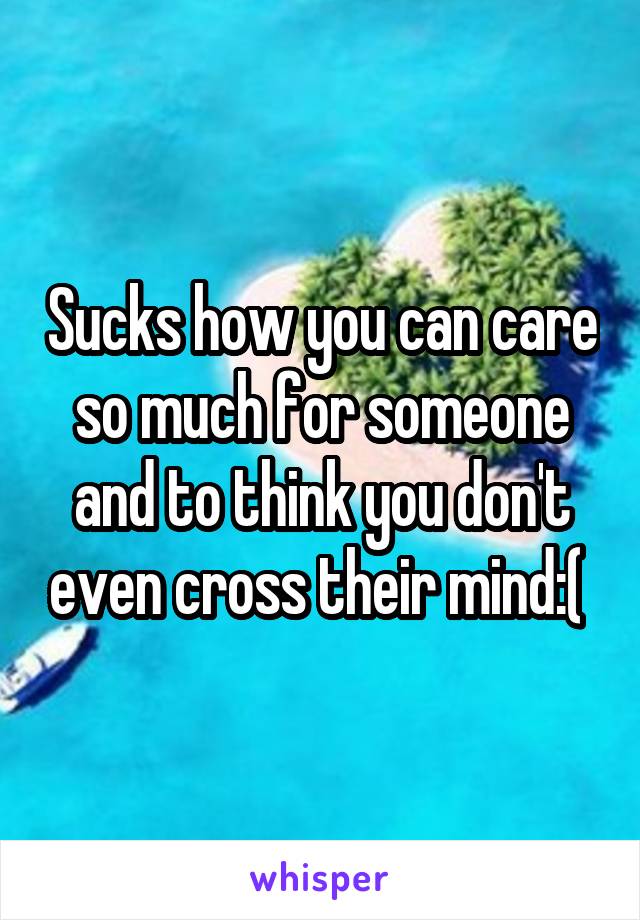 Sucks how you can care so much for someone and to think you don't even cross their mind:( 