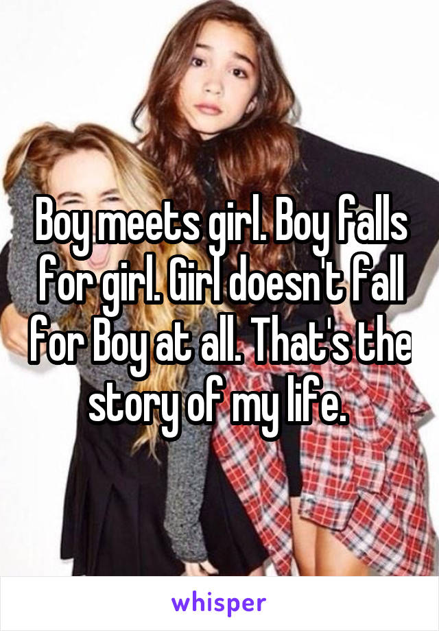 Boy meets girl. Boy falls for girl. Girl doesn't fall for Boy at all. That's the story of my life. 