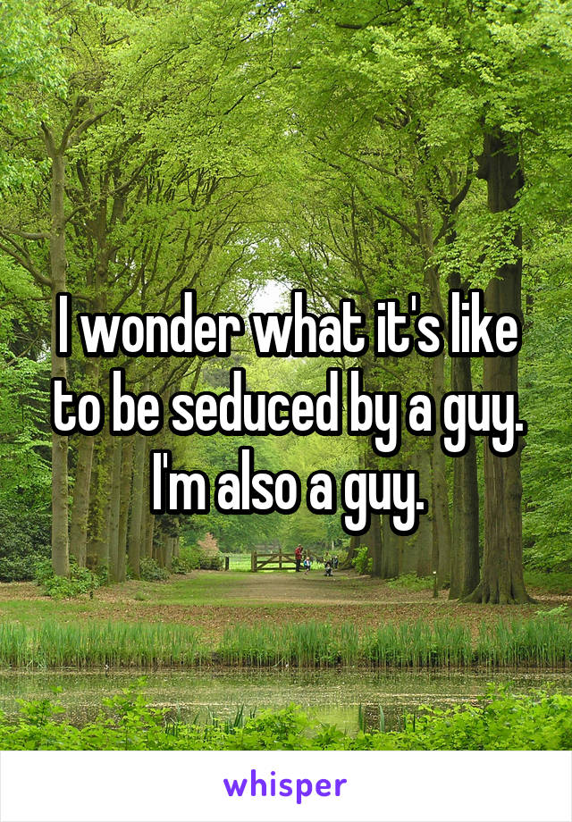 I wonder what it's like to be seduced by a guy. I'm also a guy.