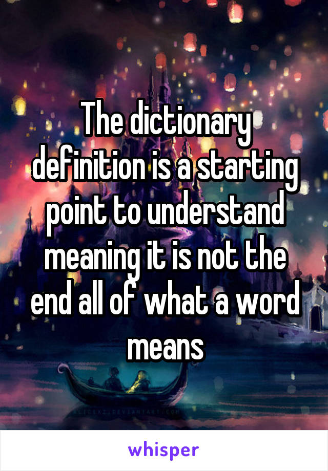 The dictionary definition is a starting point to understand meaning it is not the end all of what a word means