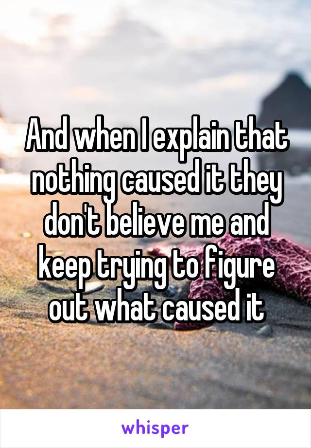 And when I explain that nothing caused it they don't believe me and keep trying to figure out what caused it