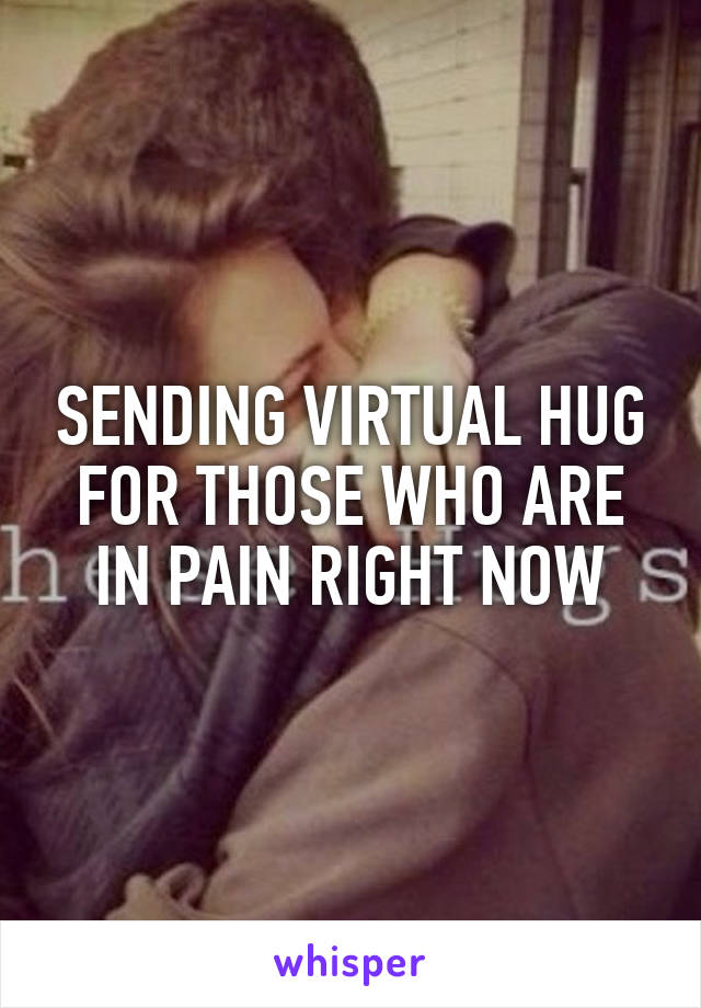 SENDING VIRTUAL HUG FOR THOSE WHO ARE IN PAIN RIGHT NOW
