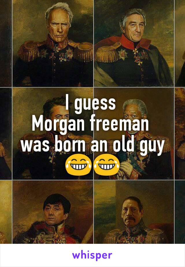 I guess 
Morgan freeman 
was born an old guy ðŸ˜‚ðŸ˜‚