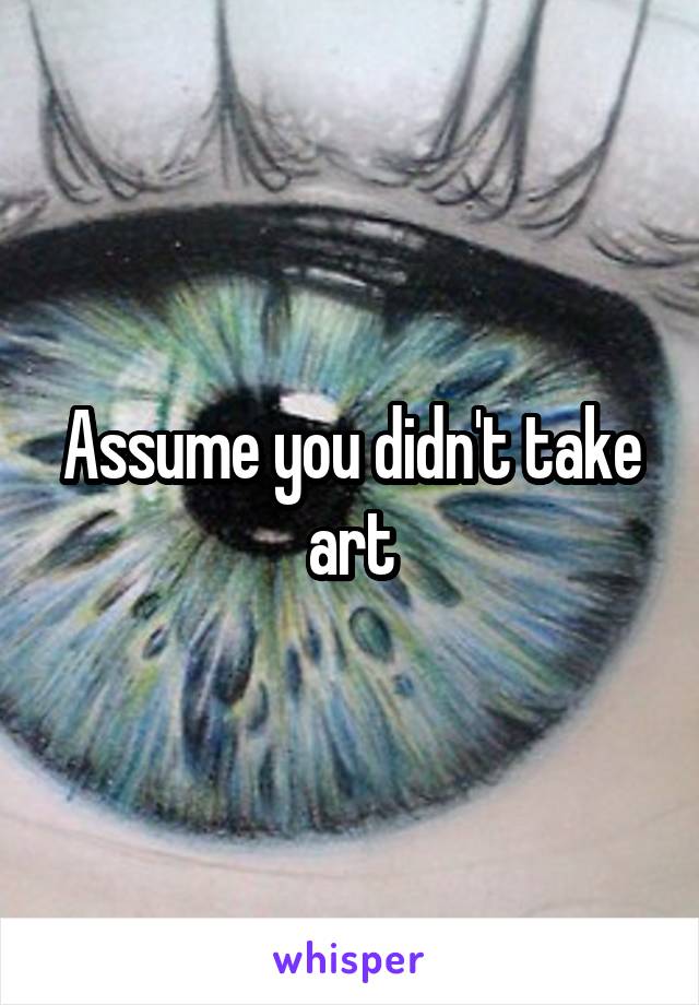 Assume you didn't take art