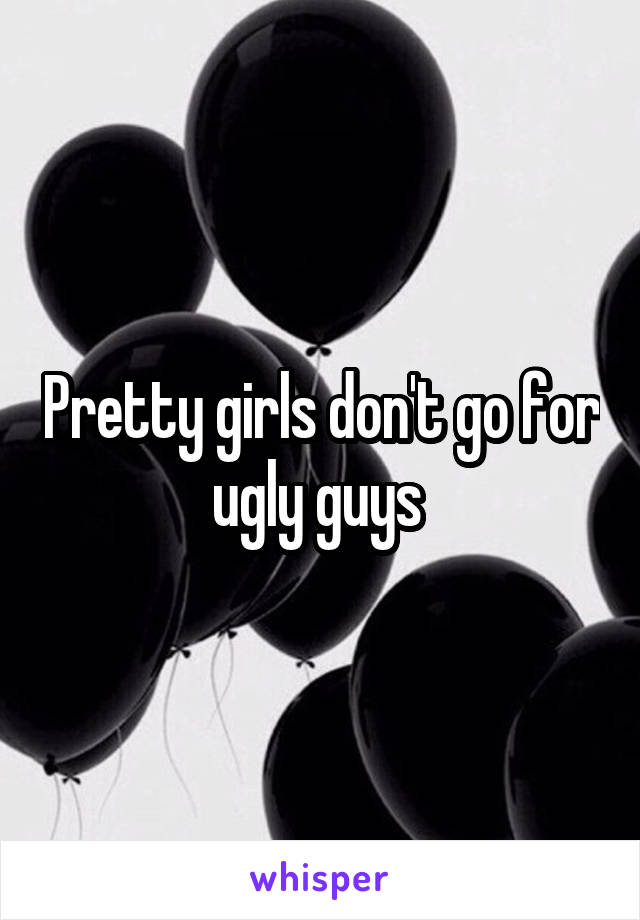 Pretty girls don't go for ugly guys 