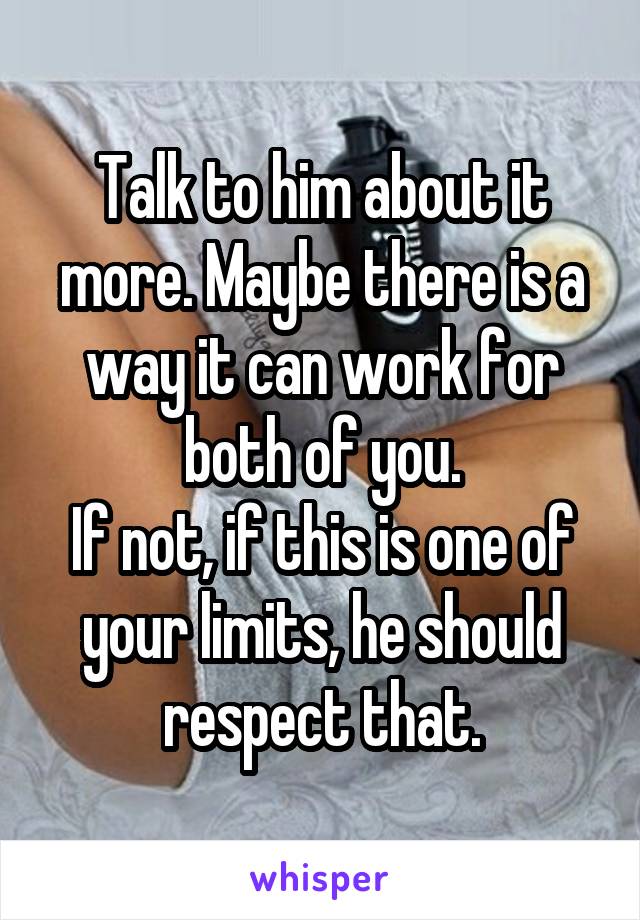 Talk to him about it more. Maybe there is a way it can work for both of you.
If not, if this is one of your limits, he should respect that.