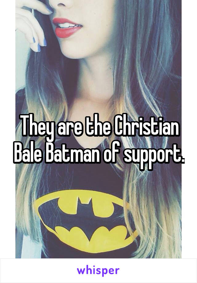 They are the Christian Bale Batman of support.