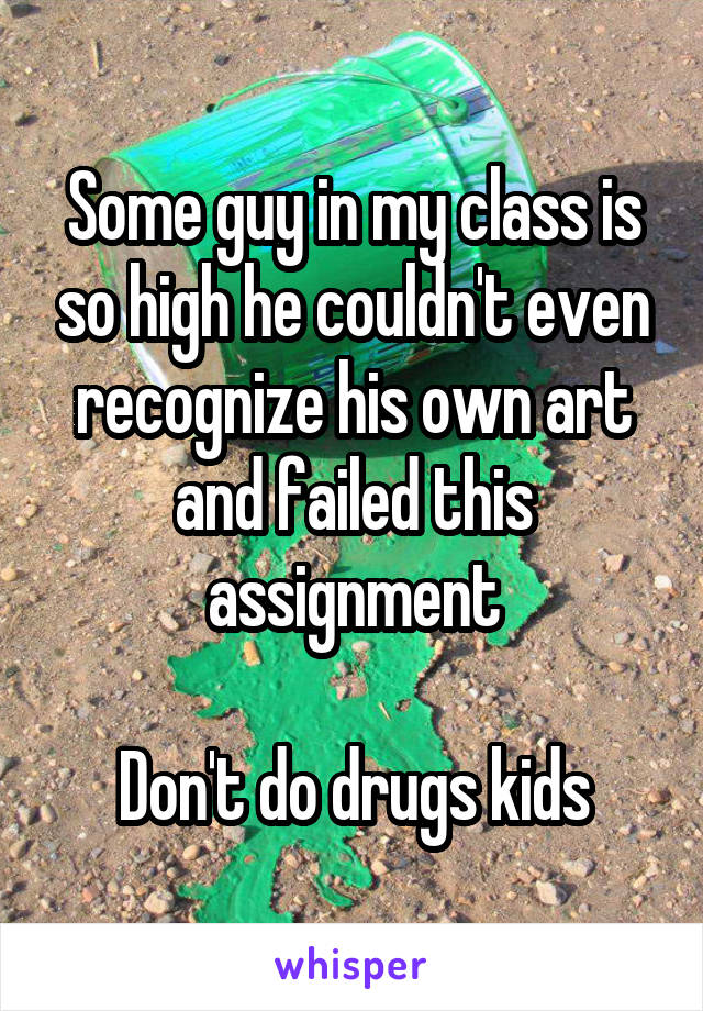 Some guy in my class is so high he couldn't even recognize his own art and failed this assignment

Don't do drugs kids