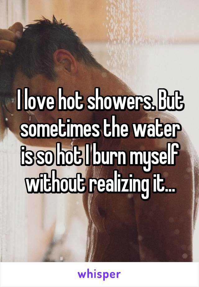 I love hot showers. But sometimes the water is so hot I burn myself without realizing it...