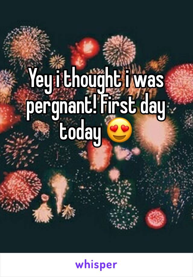 Yey i thought i was pergnant! First day today ðŸ˜�