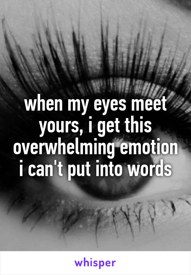 when my eyes meet yours, i get this overwhelming emotion i can't put into words