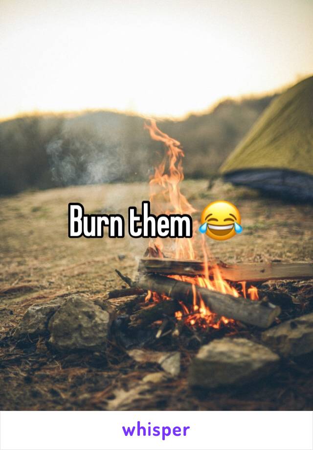 Burn them 😂