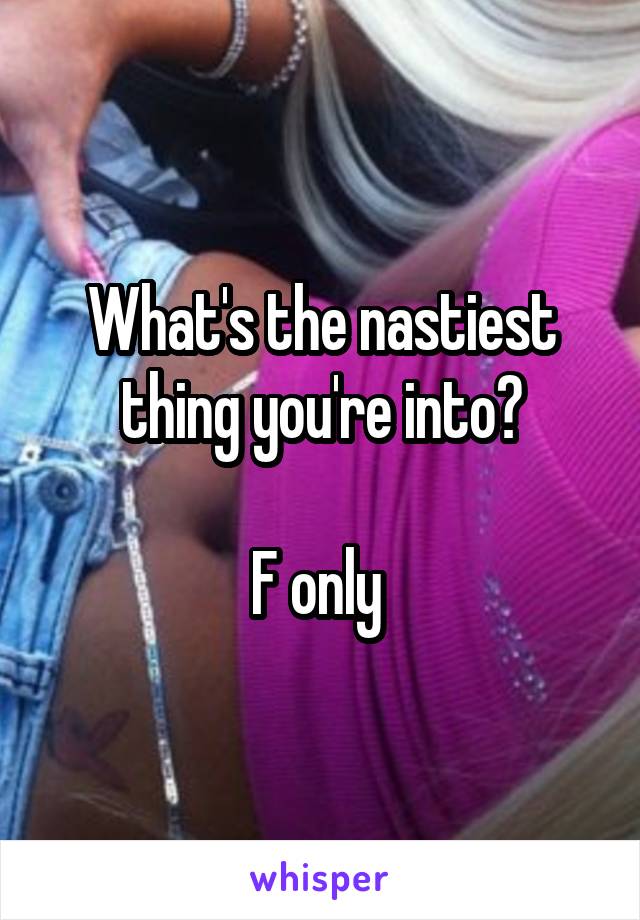 What's the nastiest thing you're into?

F only 
