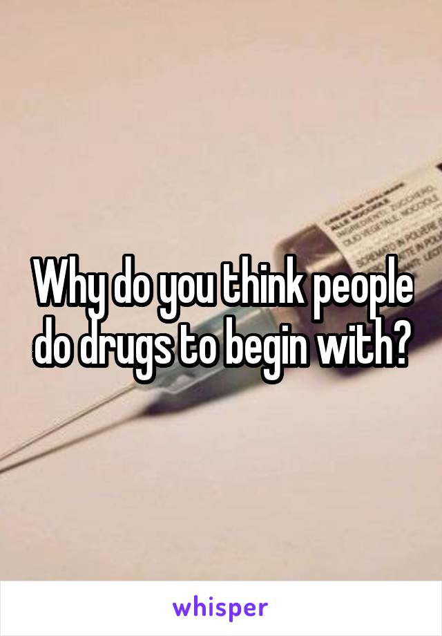 Why do you think people do drugs to begin with?