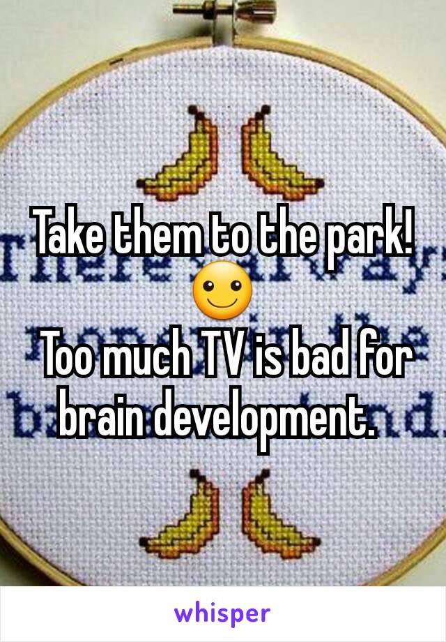 Take them to the park! ☺
 Too much TV is bad for brain development. 