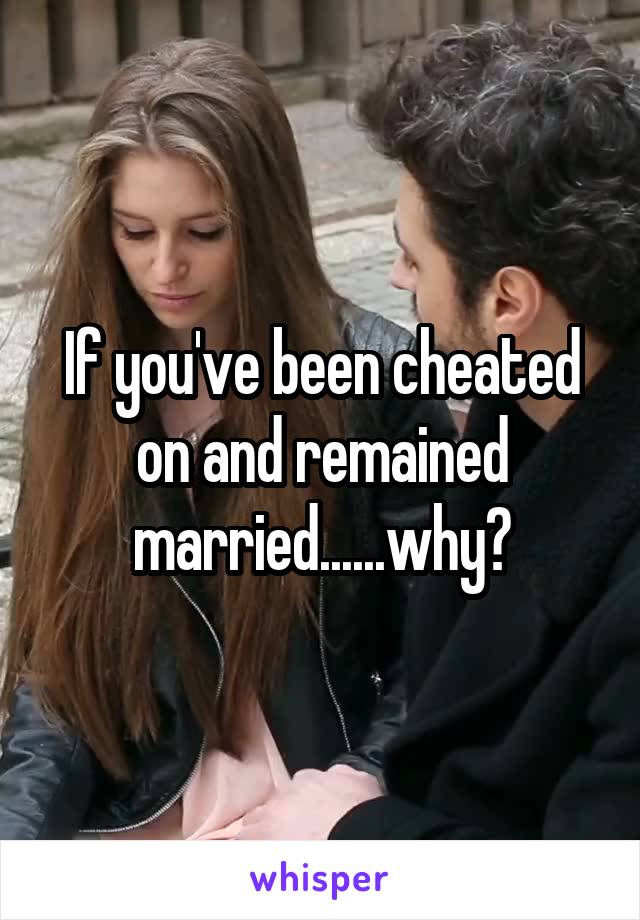 If you've been cheated on and remained married......why?