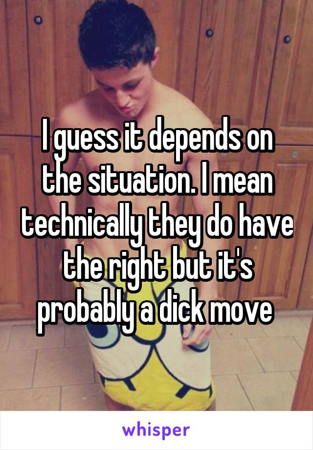 I guess it depends on the situation. I mean technically they do have the right but it's probably a dick move 