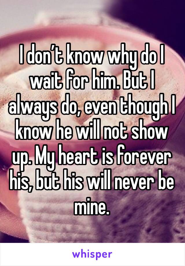 I don’t know why do I wait for him. But I always do, even though I know he will not show up. My heart is forever his, but his will never be mine. 