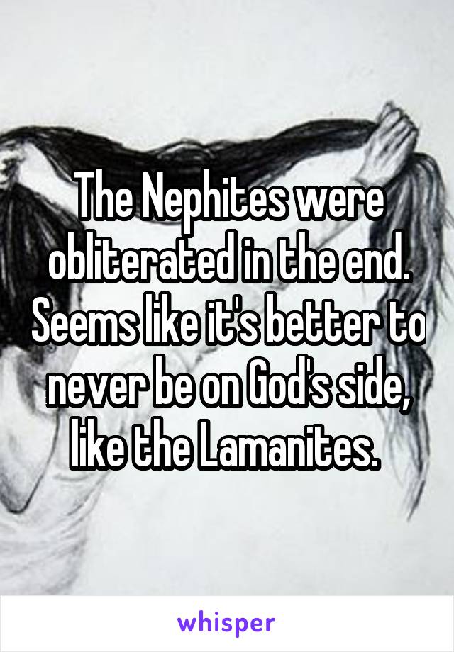 The Nephites were obliterated in the end. Seems like it's better to never be on God's side, like the Lamanites. 