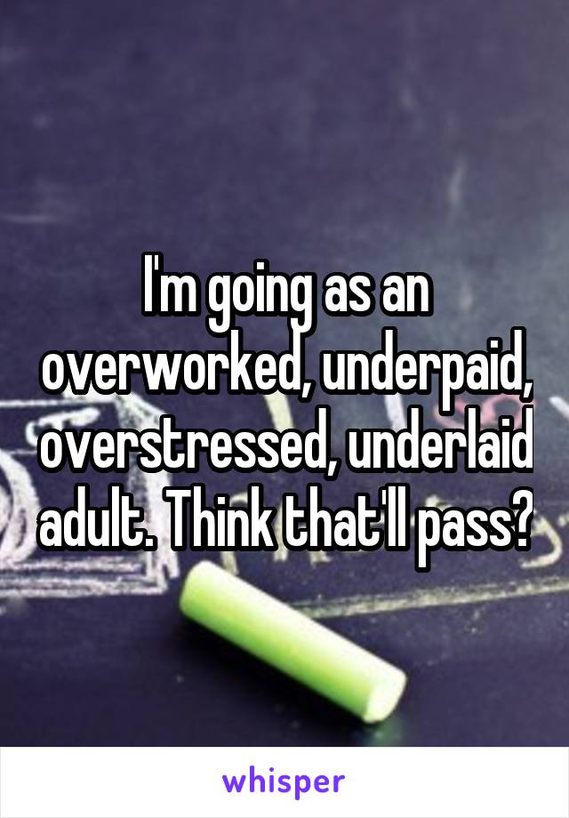 I'm going as an overworked, underpaid, overstressed, underlaid adult. Think that'll pass?