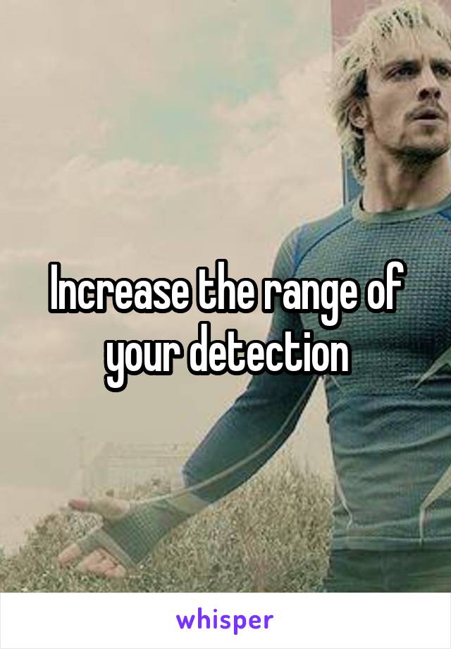 Increase the range of your detection