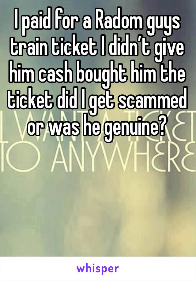 I paid for a Radom guys train ticket I didn’t give him cash bought him the ticket did I get scammed or was he genuine? 