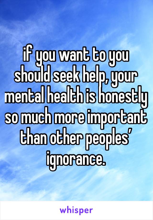 if you want to you should seek help, your mental health is honestly so much more important than other peoples’ ignorance.