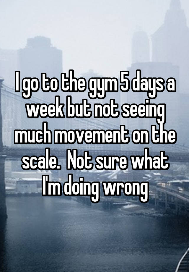 i-go-to-the-gym-5-days-a-week-but-not-seeing-much-movement-on-the-scale