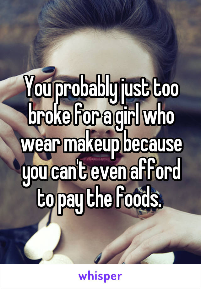 You probably just too broke for a girl who wear makeup because you can't even afford to pay the foods. 