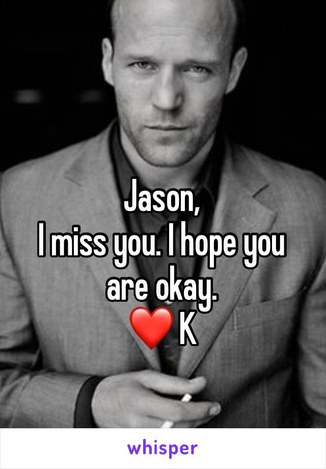 Jason, 
I miss you. I hope you are okay. 
❤ K