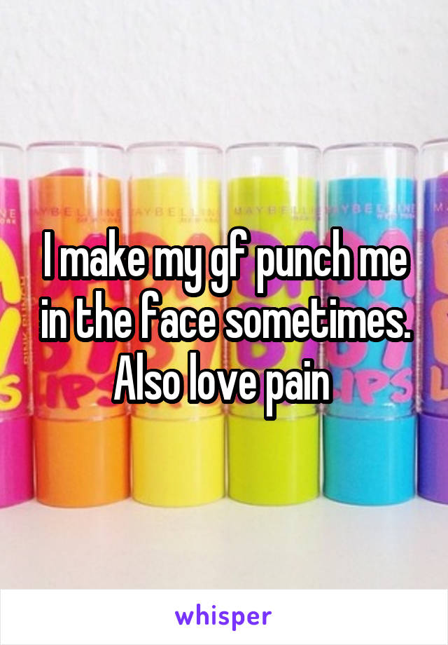 I make my gf punch me in the face sometimes. Also love pain 