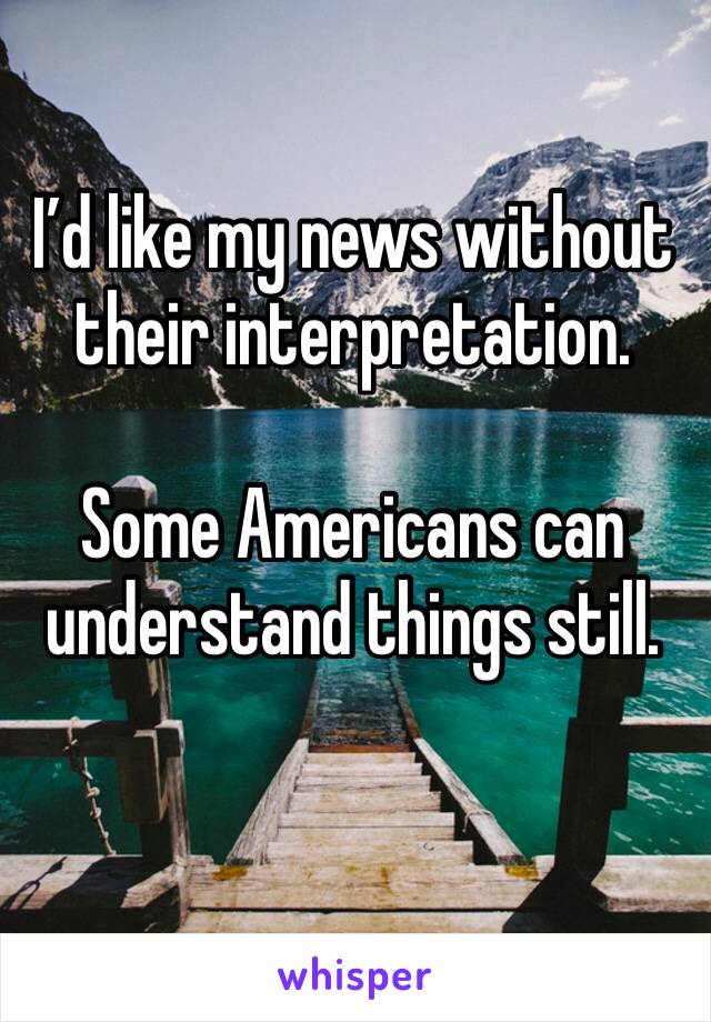 I’d like my news without their interpretation.  

Some Americans can understand things still. 