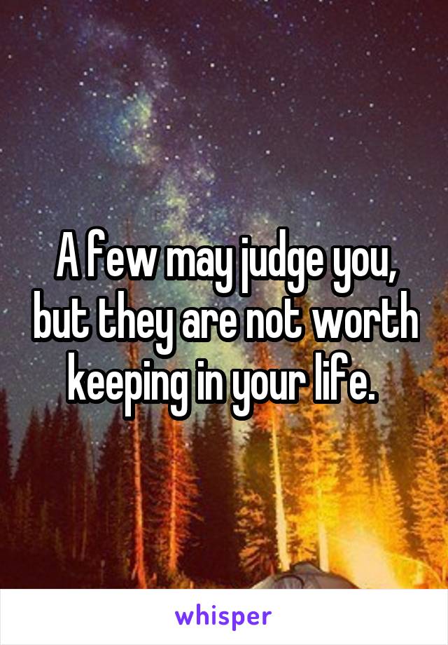 A few may judge you, but they are not worth keeping in your life. 