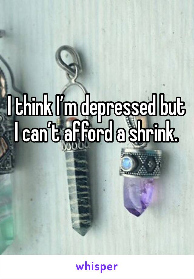 I think I’m depressed but I can’t afford a shrink. 