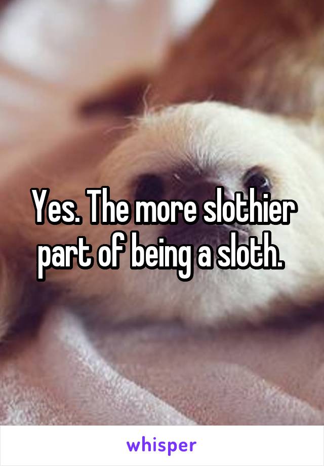 Yes. The more slothier part of being a sloth. 