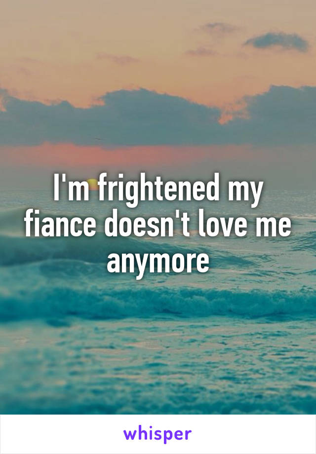 I'm frightened my fiance doesn't love me anymore