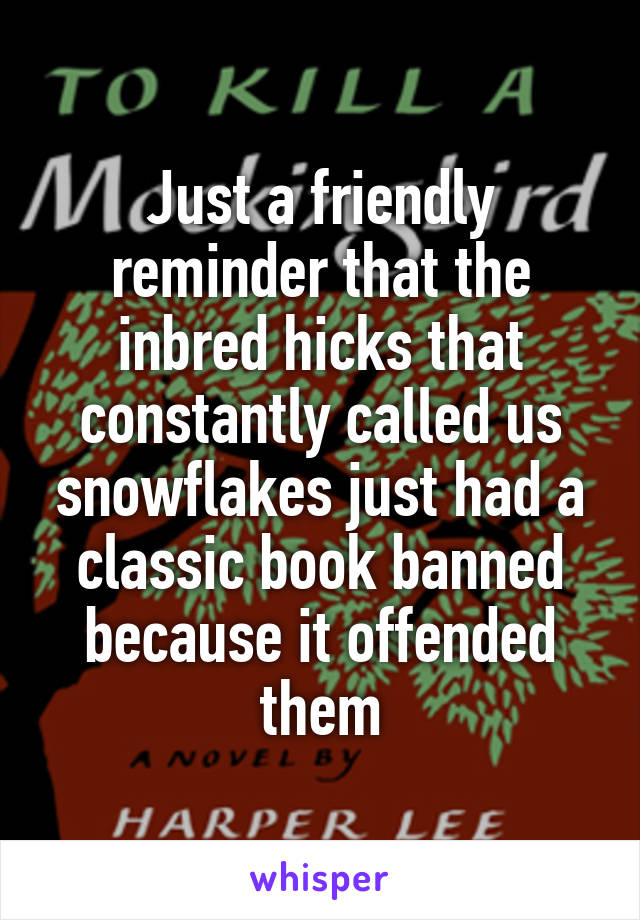 Just a friendly reminder that the inbred hicks that constantly called us snowflakes just had a classic book banned because it offended them