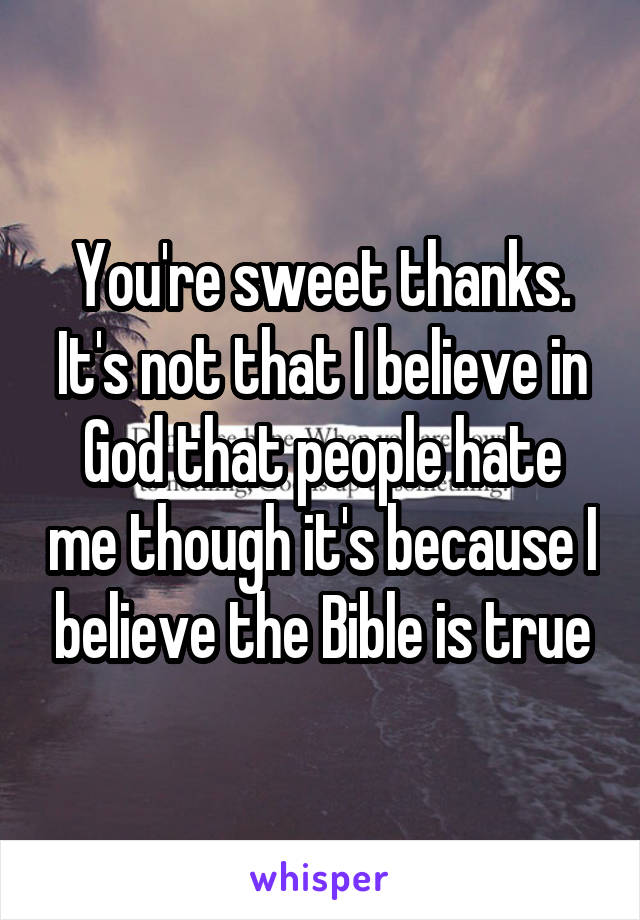 You're sweet thanks. It's not that I believe in God that people hate me though it's because I believe the Bible is true