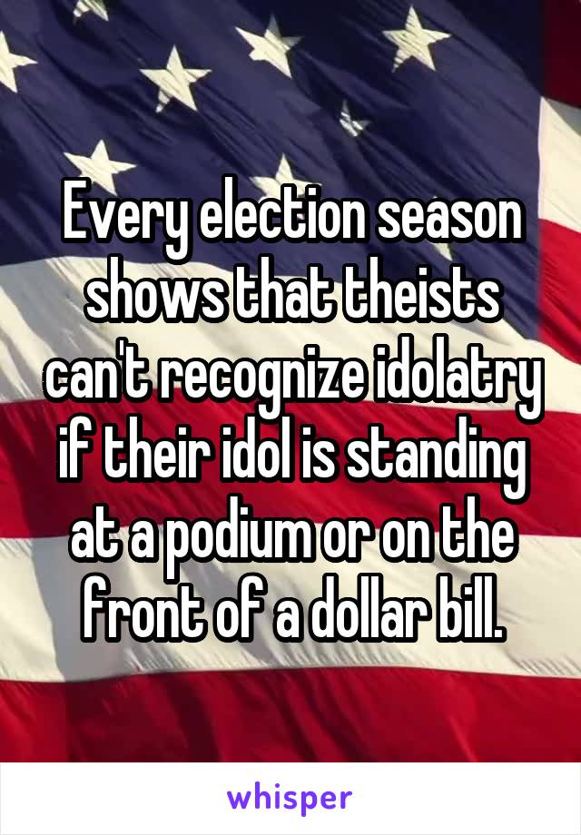 Every election season shows that theists can't recognize idolatry if their idol is standing at a podium or on the front of a dollar bill.