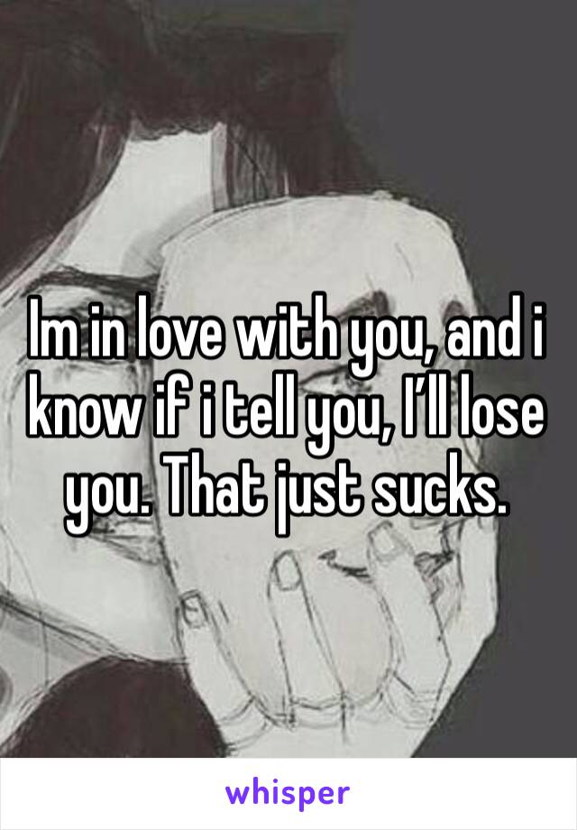 Im in love with you, and i know if i tell you, I’ll lose you. That just sucks.