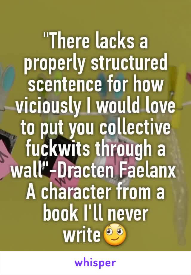 "There lacks a properly structured scentence for how viciously I would love to put you collective fuckwits through a wall"-Dracten Faelanx 
A character from a book I'll never writeðŸ™„