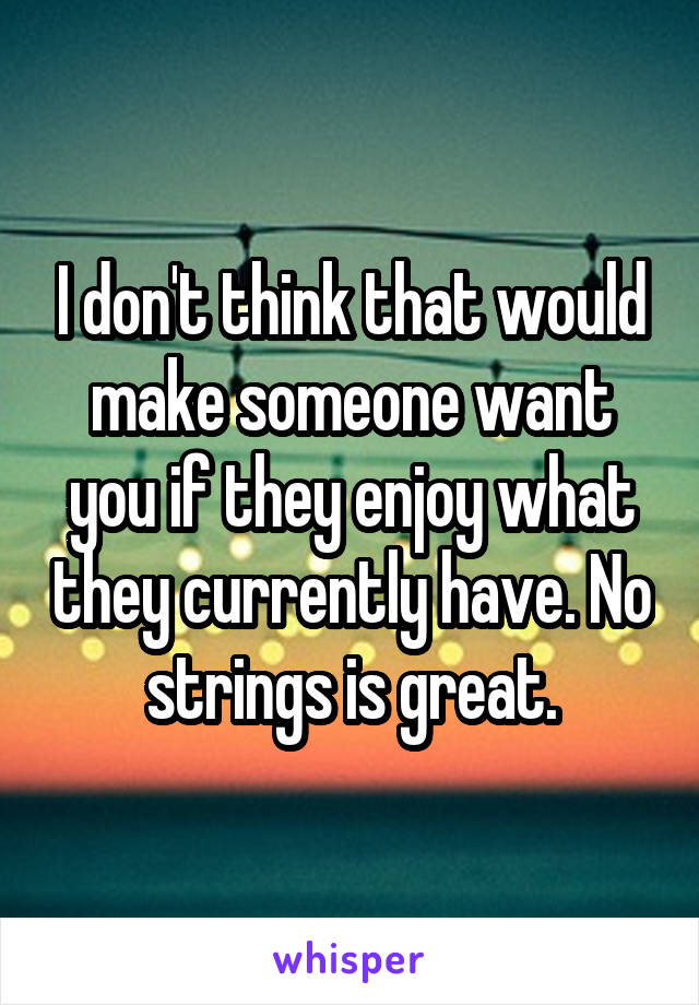 I don't think that would make someone want you if they enjoy what they currently have. No strings is great.