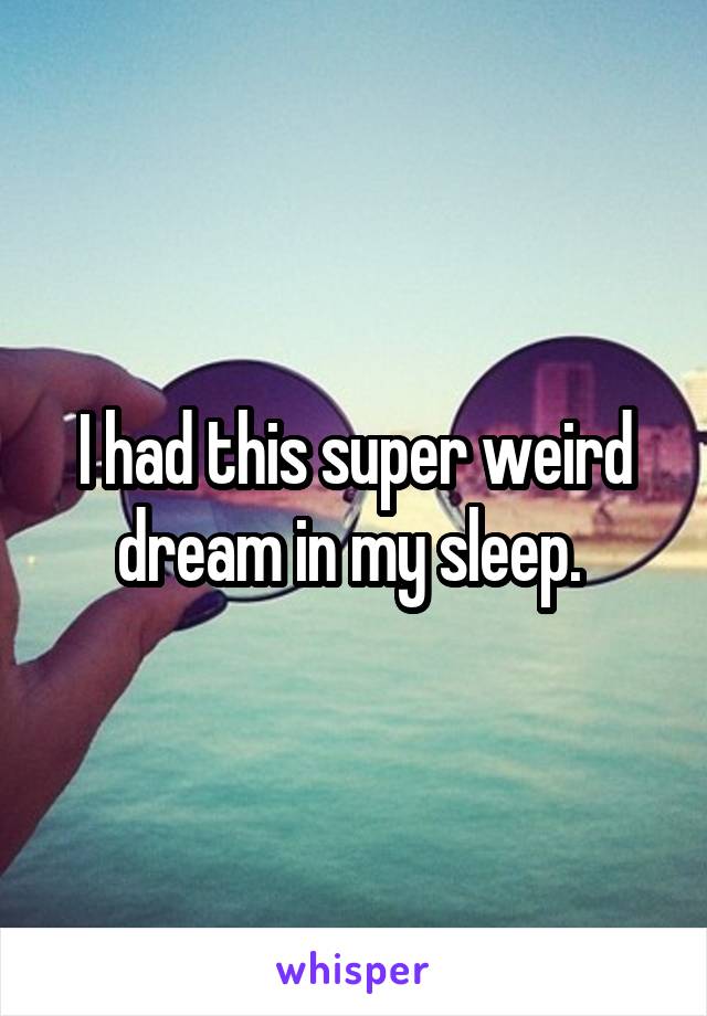 I had this super weird dream in my sleep. 