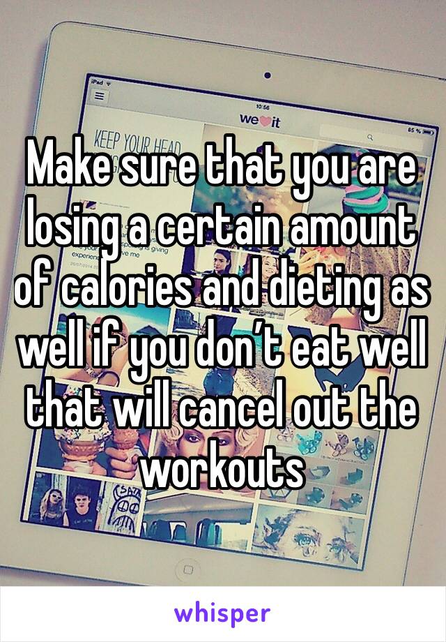 Make sure that you are losing a certain amount of calories and dieting as well if you don’t eat well that will cancel out the workouts