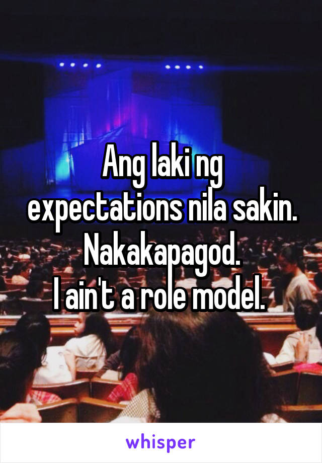 Ang laki ng expectations nila sakin. Nakakapagod.
I ain't a role model. 