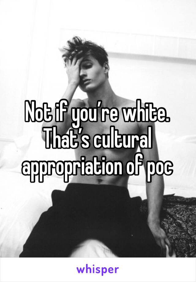 Not if you’re white. That’s cultural appropriation of poc