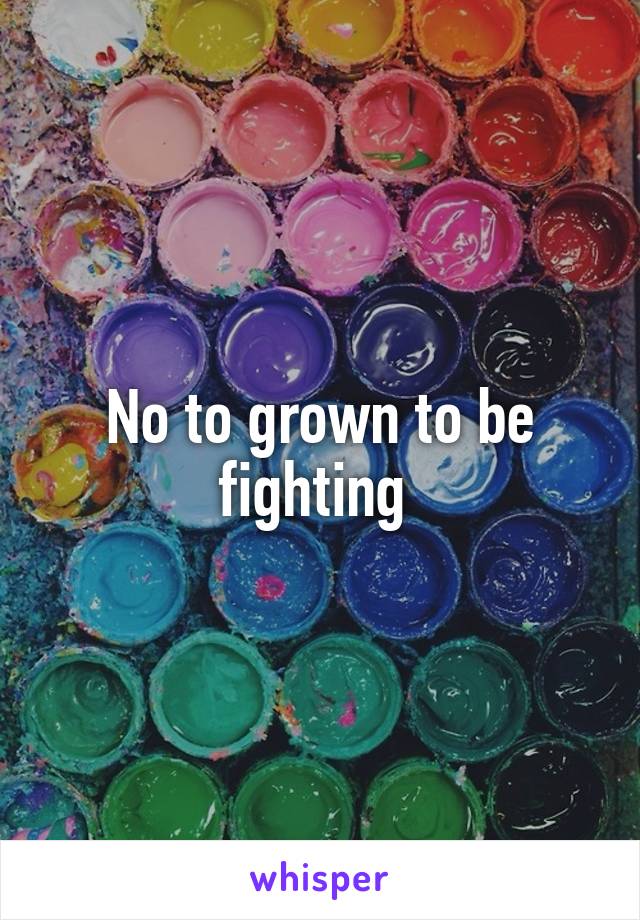 No to grown to be fighting 